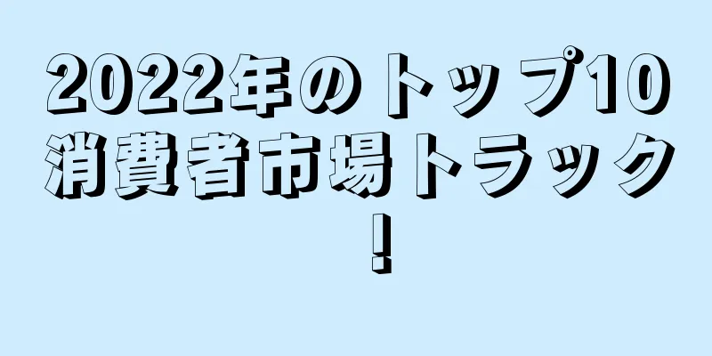 2022年のトップ10消費者市場トラック！