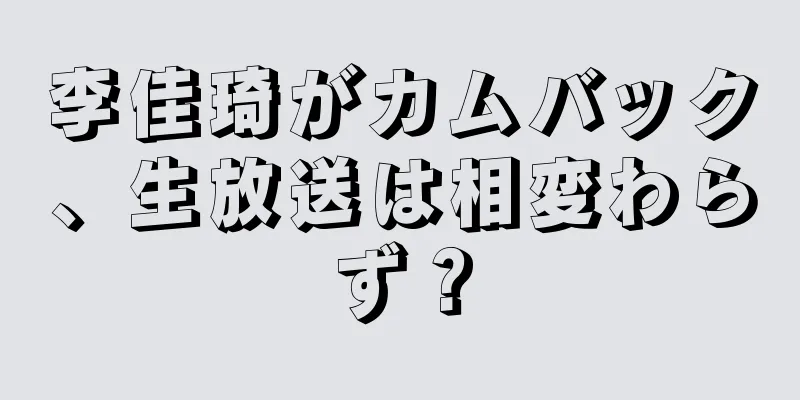 李佳琦がカムバック、生放送は相変わらず？