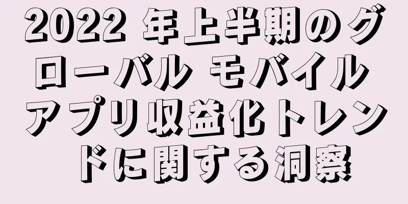 2022 年上半期のグローバル モバイル アプリ収益化トレンドに関する洞察