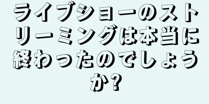 ライブショーのストリーミングは本当に終わったのでしょうか?