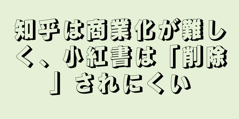 知乎は商業化が難しく、小紅書は「削除」されにくい