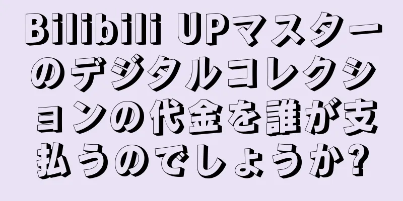 Bilibili UPマスターのデジタルコレクションの代金を誰が支払うのでしょうか?