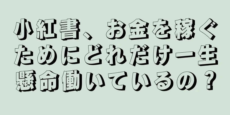 小紅書、お金を稼ぐためにどれだけ一生懸命働いているの？