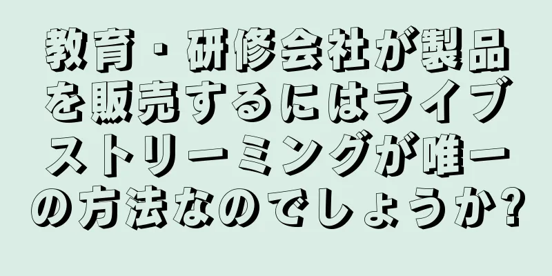 教育・研修会社が製品を販売するにはライブストリーミングが唯一の方法なのでしょうか?