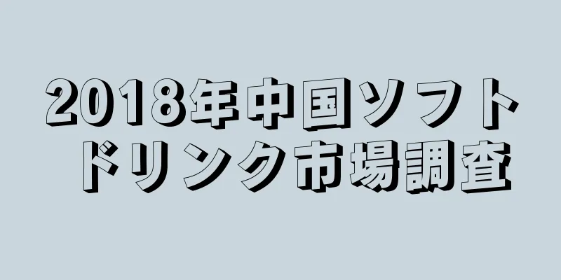 2018年中国ソフトドリンク市場調査