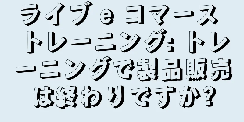 ライブ e コマース トレーニング: トレーニングで製品販売は終わりですか?