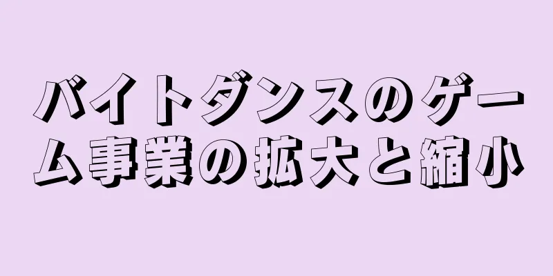 バイトダンスのゲーム事業の拡大と縮小