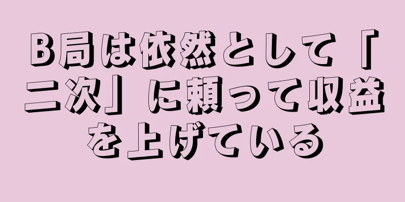 B局は依然として「二次」に頼って収益を上げている