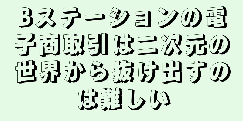Bステーションの電子商取引は二次元の世界から抜け出すのは難しい