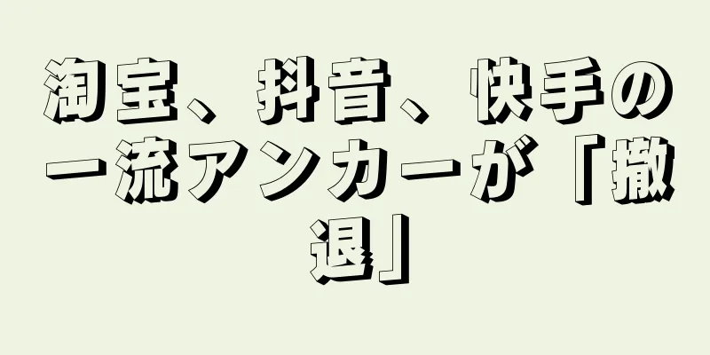 淘宝、抖音、快手の一流アンカーが「撤退」