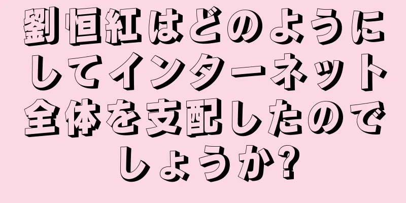 劉恒紅はどのようにしてインターネット全体を支配したのでしょうか?
