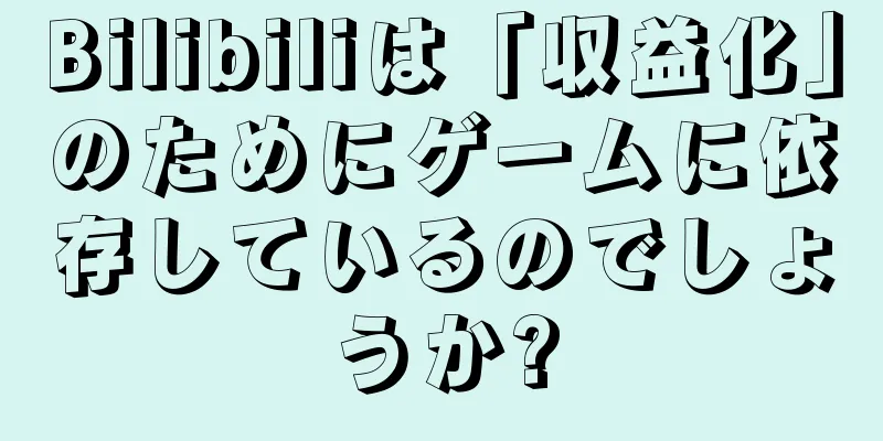 Bilibiliは「収益化」のためにゲームに依存しているのでしょうか?