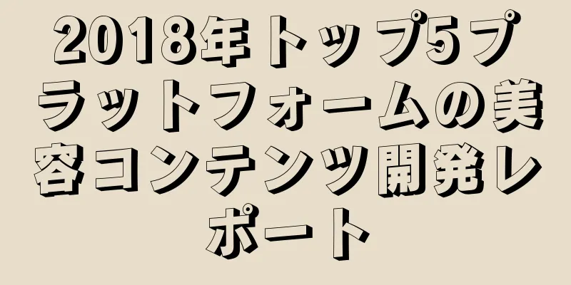 2018年トップ5プラットフォームの美容コンテンツ開発レポート