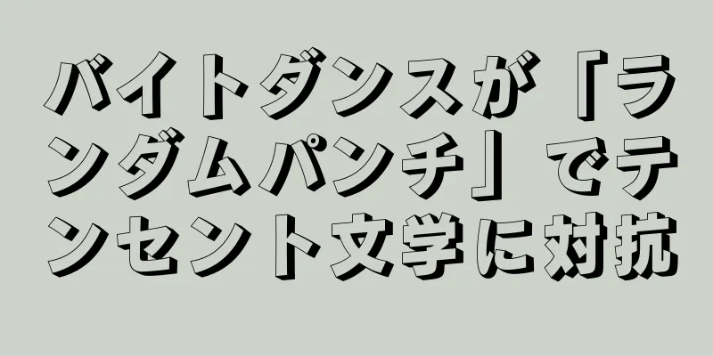 バイトダンスが「ランダムパンチ」でテンセント文学に対抗