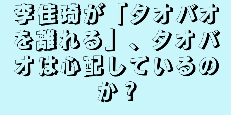 李佳琦が「タオバオを離れる」、タオバオは心配しているのか？