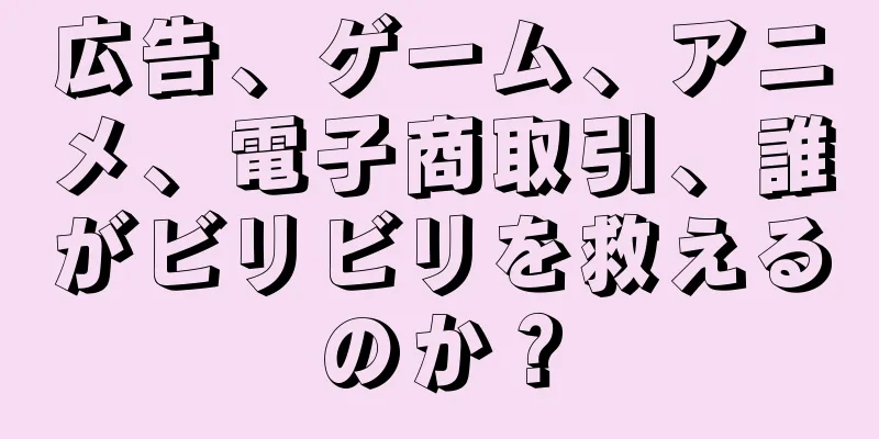 広告、ゲーム、アニメ、電子商取引、誰がビリビリを救えるのか？