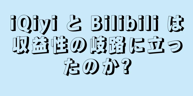 iQiyi と Bilibili は収益性の岐路に立ったのか?