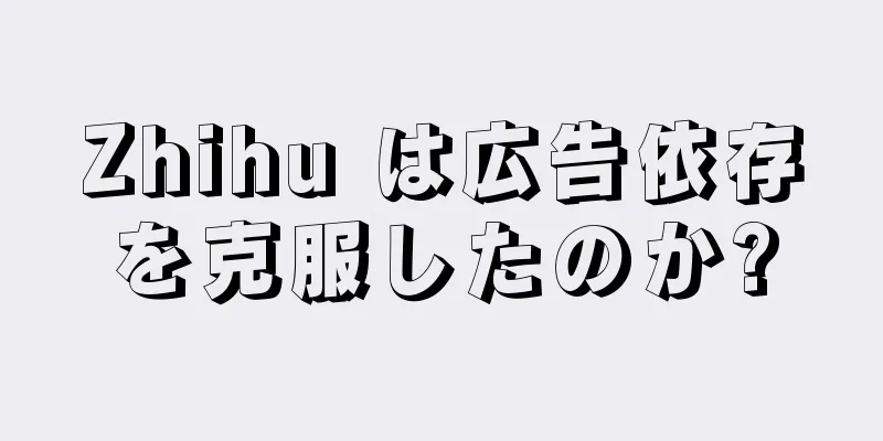 Zhihu は広告依存を克服したのか?