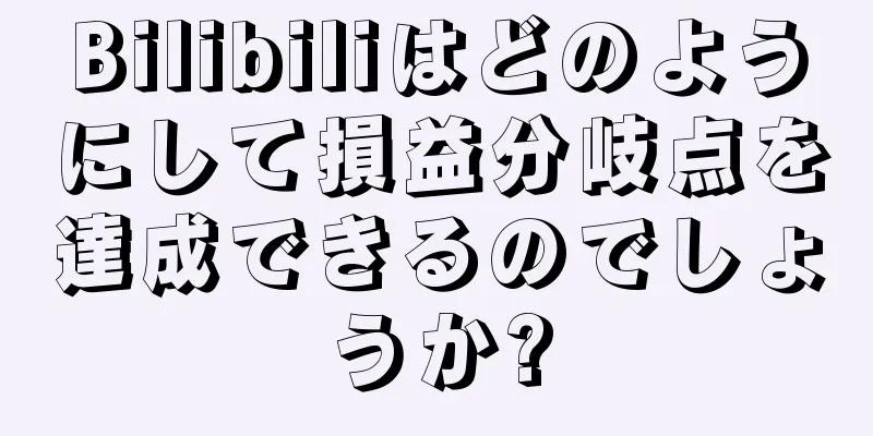 Bilibiliはどのようにして損益分岐点を達成できるのでしょうか?