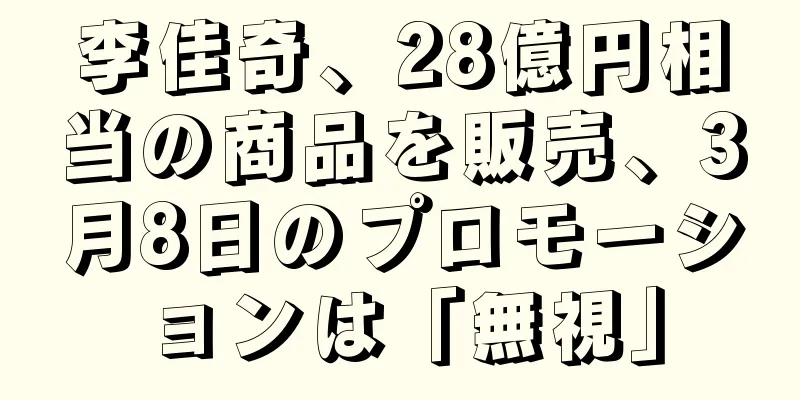 李佳奇、28億円相当の商品を販売、3月8日のプロモーションは「無視」