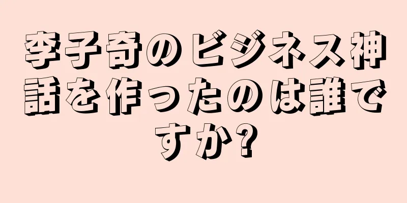 李子奇のビジネス神話を作ったのは誰ですか?