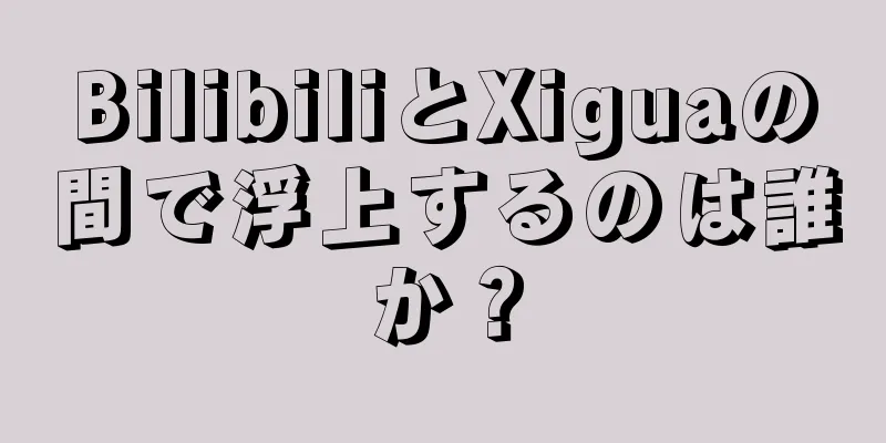 BilibiliとXiguaの間で浮上するのは誰か？