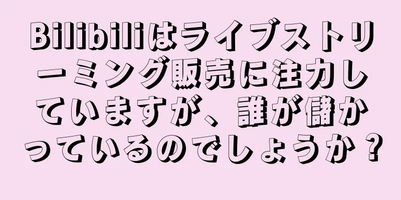 Bilibiliはライブストリーミング販売に注力していますが、誰が儲かっているのでしょうか？
