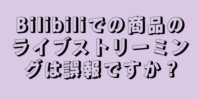 Bilibiliでの商品のライブストリーミングは誤報ですか？
