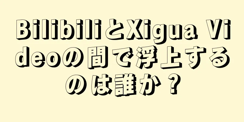 BilibiliとXigua Videoの間で浮上するのは誰か？