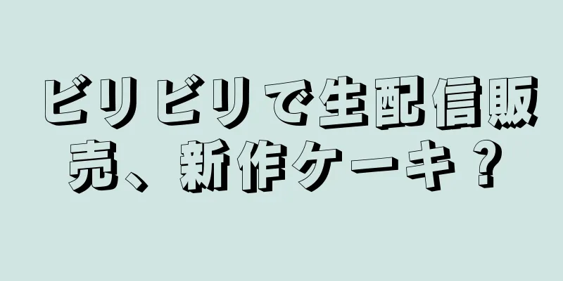 ビリビリで生配信販売、新作ケーキ？