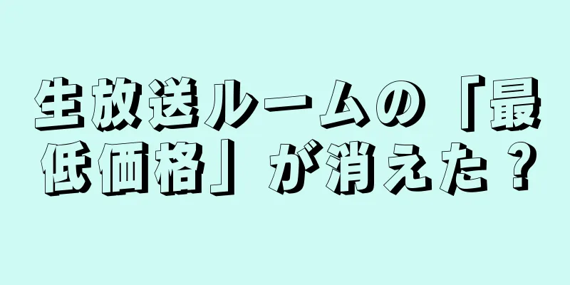 生放送ルームの「最低価格」が消えた？