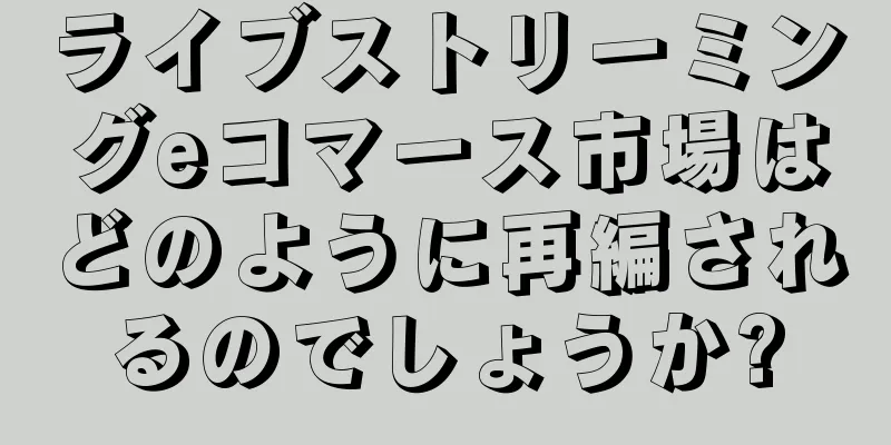 ライブストリーミングeコマース市場はどのように再編されるのでしょうか?