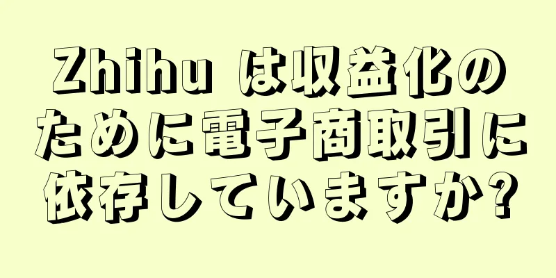 Zhihu は収益化のために電子商取引に依存していますか?