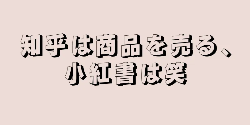 知乎は商品を売る、小紅書は笑