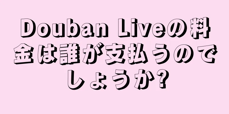 Douban Liveの料金は誰が支払うのでしょうか?