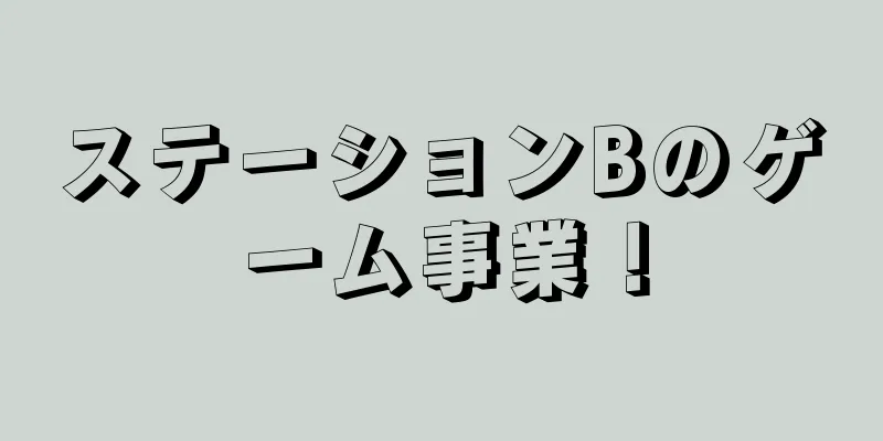ステーションBのゲーム事業！