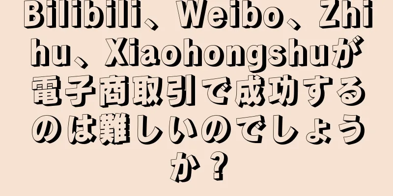 Bilibili、Weibo、Zhihu、Xiaohongshuが電子商取引で成功するのは難しいのでしょうか？