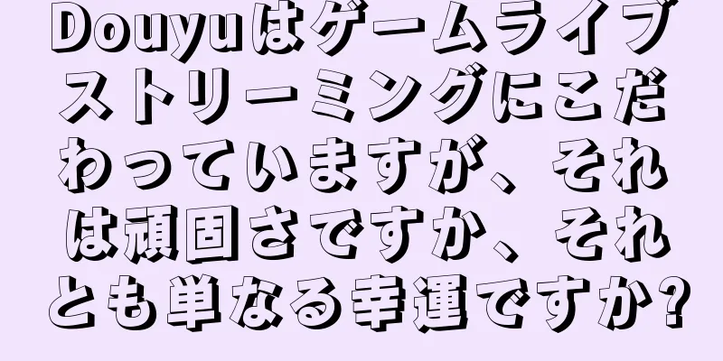 Douyuはゲームライブストリーミングにこだわっていますが、それは頑固さですか、それとも単なる幸運ですか?