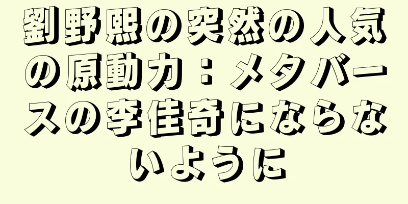 劉野熙の突然の人気の原動力：メタバースの李佳奇にならないように