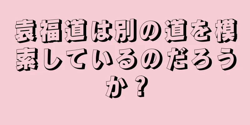 袁福道は別の道を模索しているのだろうか？