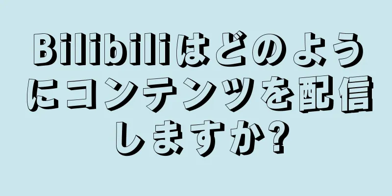 Bilibiliはどのようにコンテンツを配信しますか?