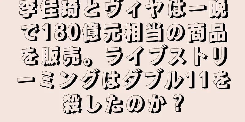 李佳琦とヴィヤは一晩で180億元相当の商品を販売。ライブストリーミングはダブル11を殺したのか？