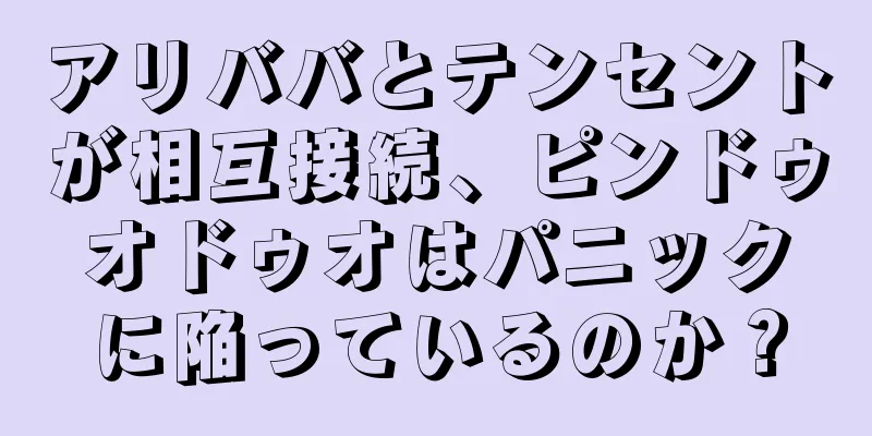 アリババとテンセントが相互接続、ピンドゥオドゥオはパニックに陥っているのか？