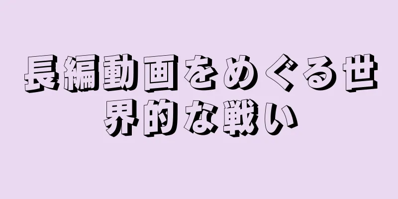 長編動画をめぐる世界的な戦い