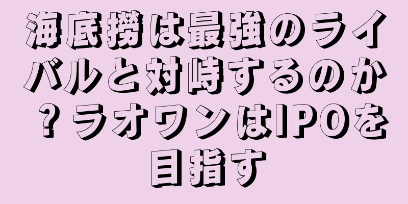 海底撈は最強のライバルと対峙するのか？ラオワンはIPOを目指す