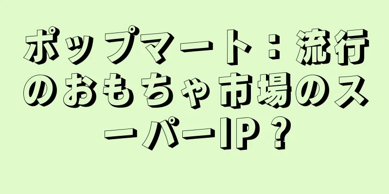 ポップマート：流行のおもちゃ市場のスーパーIP？