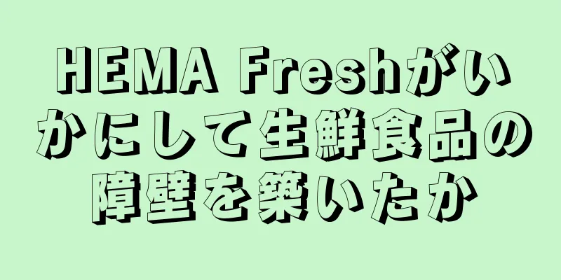 HEMA Freshがいかにして生鮮食品の障壁を築いたか