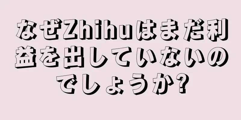 なぜZhihuはまだ利益を出していないのでしょうか?
