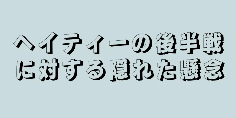 ヘイティーの後半戦に対する隠れた懸念