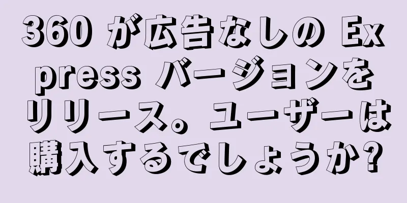 360 が広告なしの Express バージョンをリリース。ユーザーは購入するでしょうか?